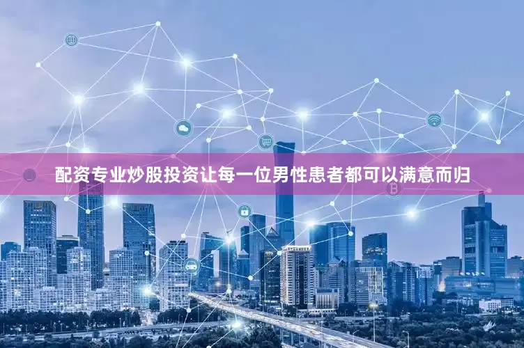 配资专业炒股投资让每一位男性患者都可以满意而归