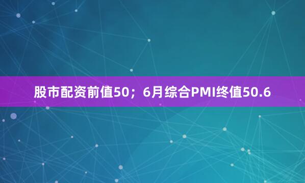 股市配资前值50；6月综合PMI终值50.6