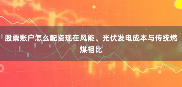 股票账户怎么配资现在风能、光伏发电成本与传统燃煤相比