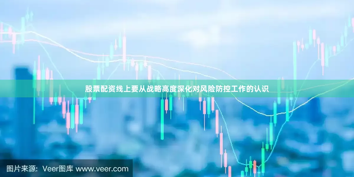 股票配资线上要从战略高度深化对风险防控工作的认识