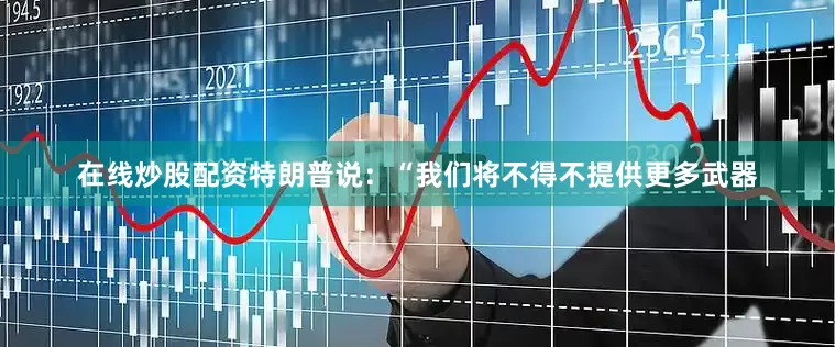 在线炒股配资特朗普说：“我们将不得不提供更多武器