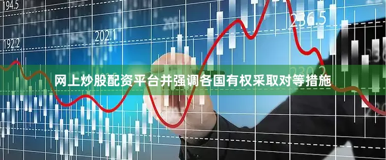 网上炒股配资平台并强调各国有权采取对等措施