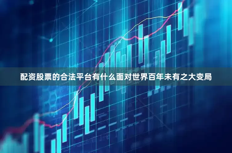 配资股票的合法平台有什么面对世界百年未有之大变局