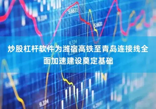 炒股杠杆软件为潍宿高铁至青岛连接线全面加速建设奠定基础