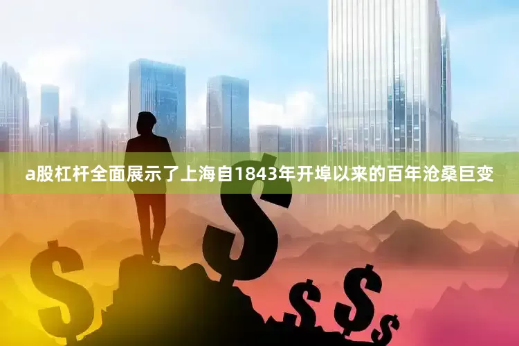 a股杠杆全面展示了上海自1843年开埠以来的百年沧桑巨变