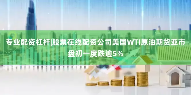 专业配资杠杆|股票在线配资公司美国WTI原油期货亚市盘初一度跌逾5%