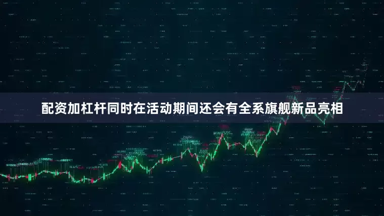 配资加杠杆同时在活动期间还会有全系旗舰新品亮相