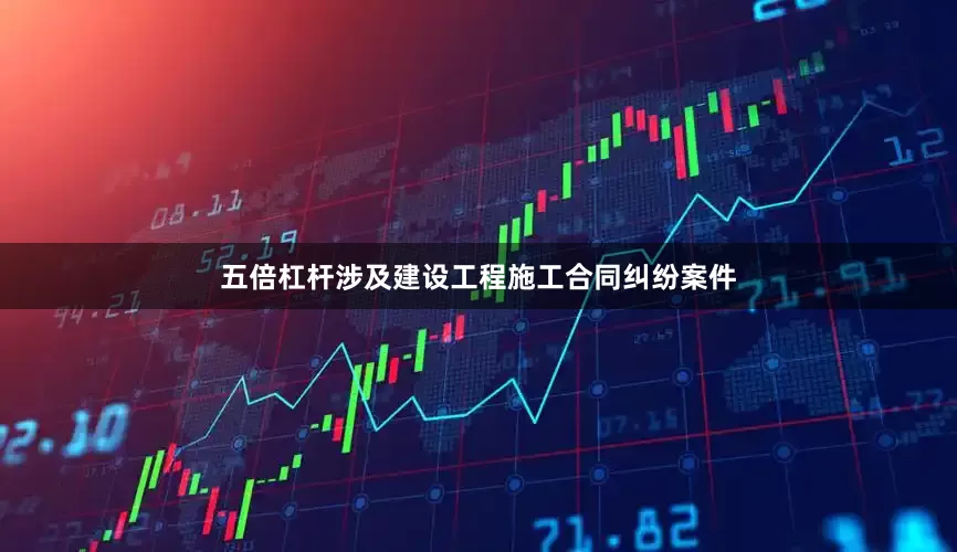 五倍杠杆涉及建设工程施工合同纠纷案件