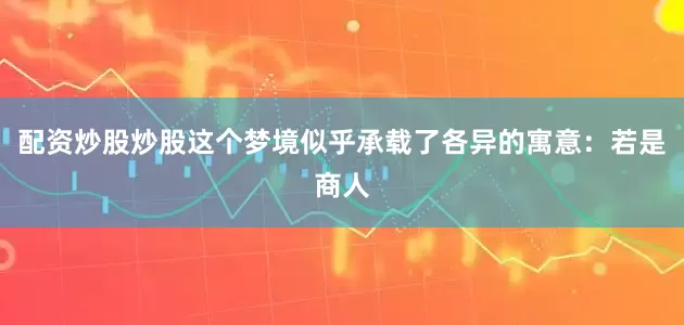 配资炒股炒股这个梦境似乎承载了各异的寓意：若是商人