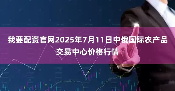 我要配资官网2025年7月11日中俄国际农产品交易中心价格行情