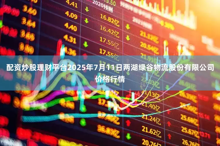 配资炒股理财平台2025年7月11日两湖绿谷物流股份有限公司价格行情