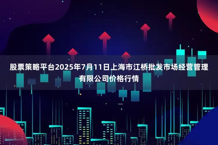 股票策略平台2025年7月11日上海市江桥批发市场经营管理有限公司价格行情
