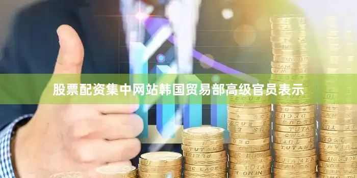 股票配资集中网站韩国贸易部高级官员表示