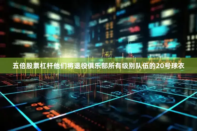 五倍股票杠杆他们将退役俱乐部所有级别队伍的20号球衣