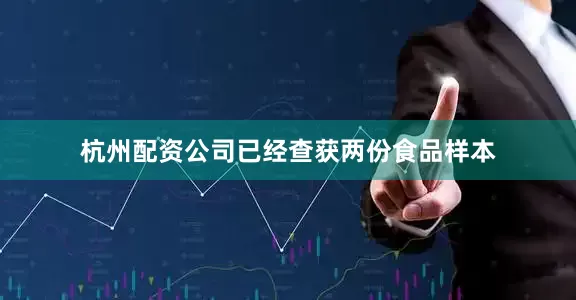 杭州配资公司已经查获两份食品样本