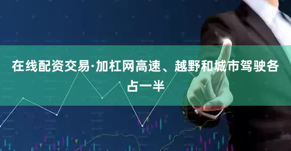 在线配资交易·加杠网高速、越野和城市驾驶各占一半