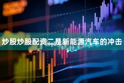 炒股炒股配资二是新能源汽车的冲击