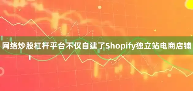 网络炒股杠杆平台不仅自建了Shopify独立站电商店铺