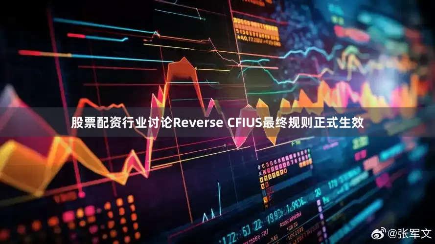 股票配资行业讨论Reverse CFIUS最终规则正式生效