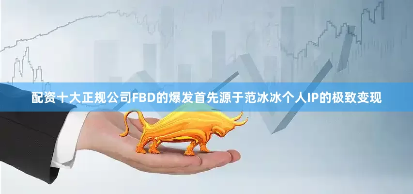 配资十大正规公司FBD的爆发首先源于范冰冰个人IP的极致变现