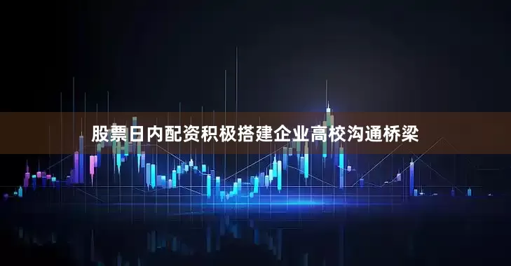 股票日内配资积极搭建企业高校沟通桥梁