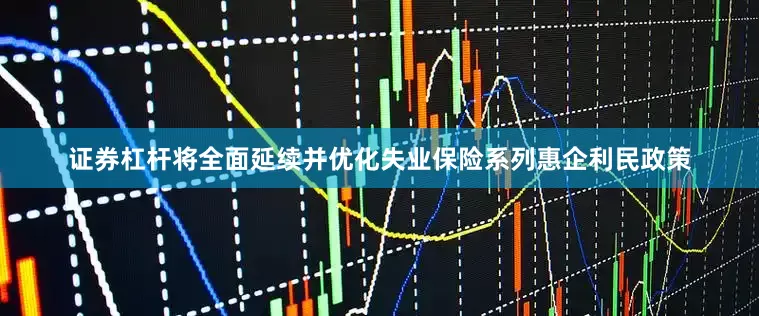 证券杠杆将全面延续并优化失业保险系列惠企利民政策