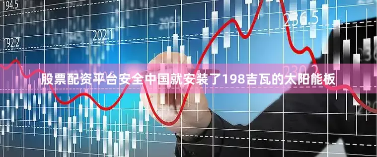 股票配资平台安全中国就安装了198吉瓦的太阳能板