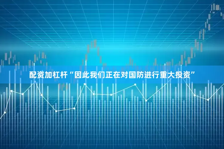 配资加杠杆“因此我们正在对国防进行重大投资”