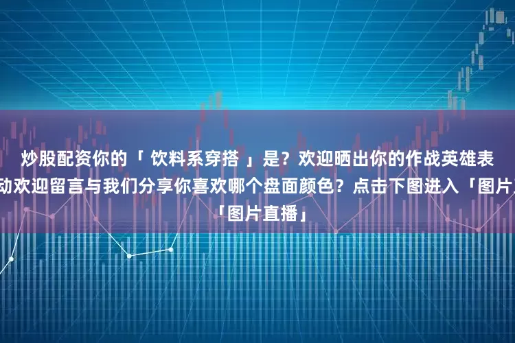 炒股配资你的「 饮料系穿搭 」是？欢迎晒出你的作战英雄表态互动欢迎留言与我们分享你喜欢哪个盘面颜色？点击下图进入「图片直播」