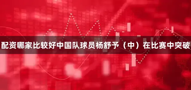 配资哪家比较好中国队球员杨舒予（中）在比赛中突破