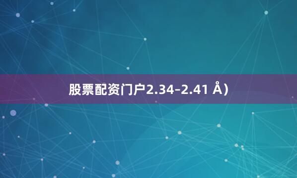 股票配资门户2.34–2.41 Å）