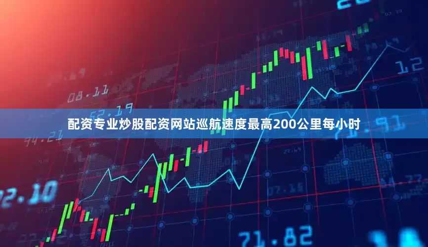 配资专业炒股配资网站巡航速度最高200公里每小时