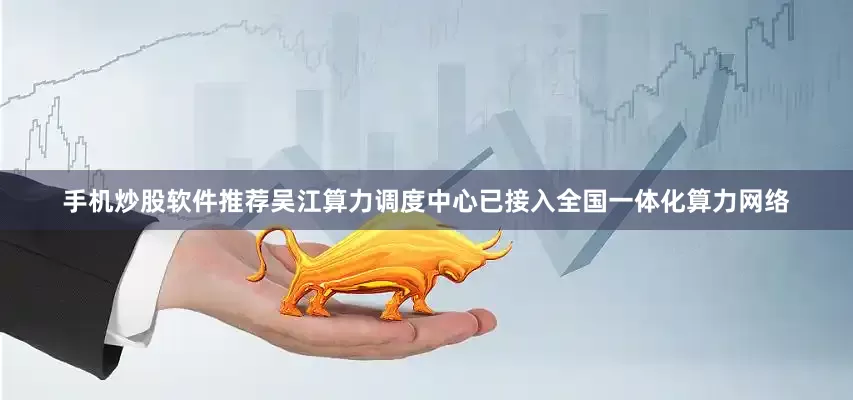 手机炒股软件推荐吴江算力调度中心已接入全国一体化算力网络