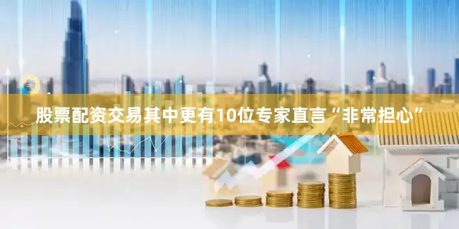 股票配资交易其中更有10位专家直言“非常担心”