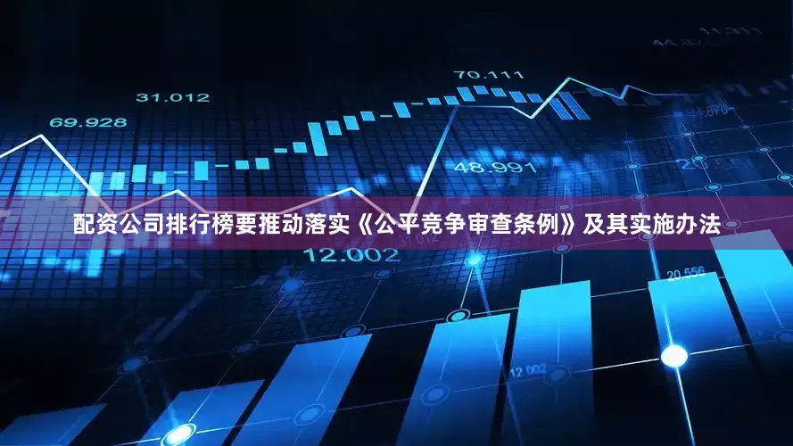 配资公司排行榜要推动落实《公平竞争审查条例》及其实施办法