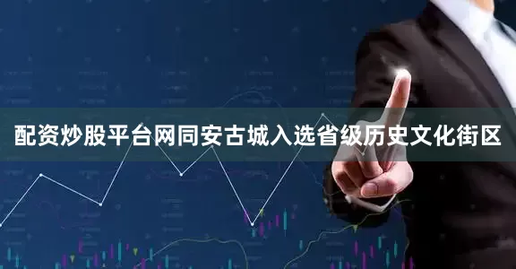 配资炒股平台网同安古城入选省级历史文化街区