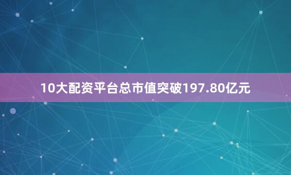 10大配资平台总市值突破197.80亿元