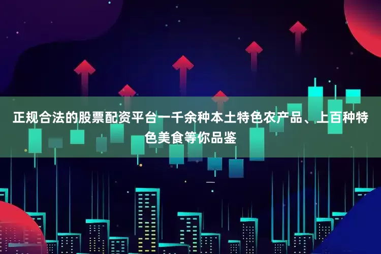 正规合法的股票配资平台一千余种本土特色农产品、上百种特色美食等你品鉴