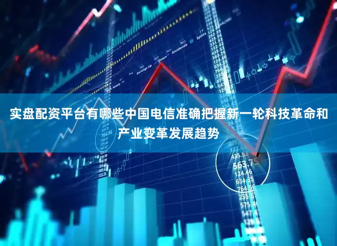 实盘配资平台有哪些中国电信准确把握新一轮科技革命和产业变革发展趋势