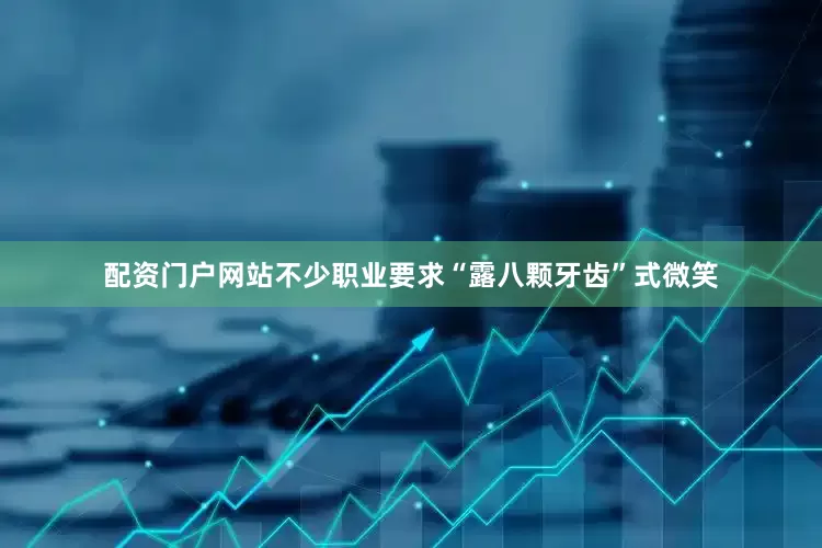 配资门户网站不少职业要求“露八颗牙齿”式微笑