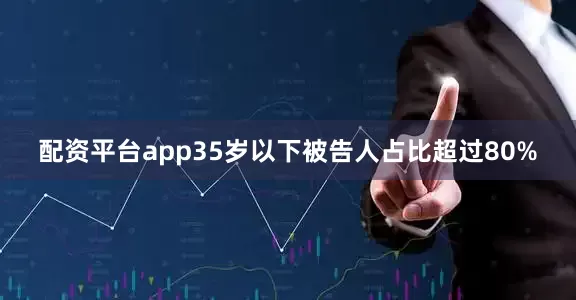 配资平台app35岁以下被告人占比超过80%
