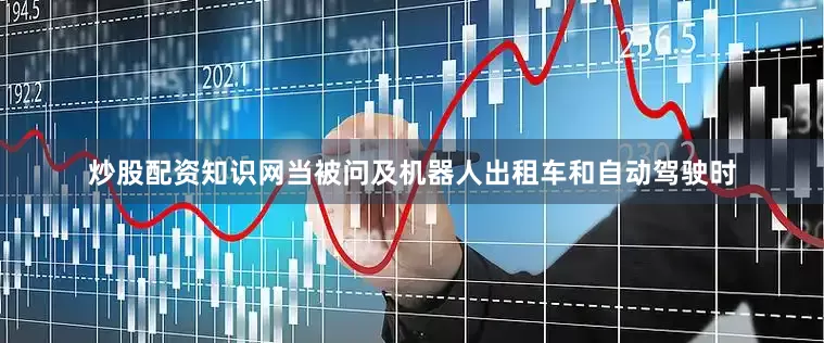 炒股配资知识网　　当被问及机器人出租车和自动驾驶时