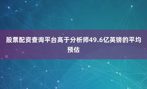 股票配资查询平台高于分析师49.6亿英镑的平均预估