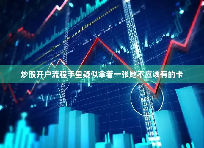 炒股开户流程手里疑似拿着一张她不应该有的卡