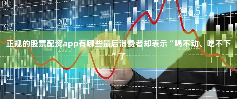 正规的股票配资app有哪些最后消费者却表示“喝不动、吃不下”了