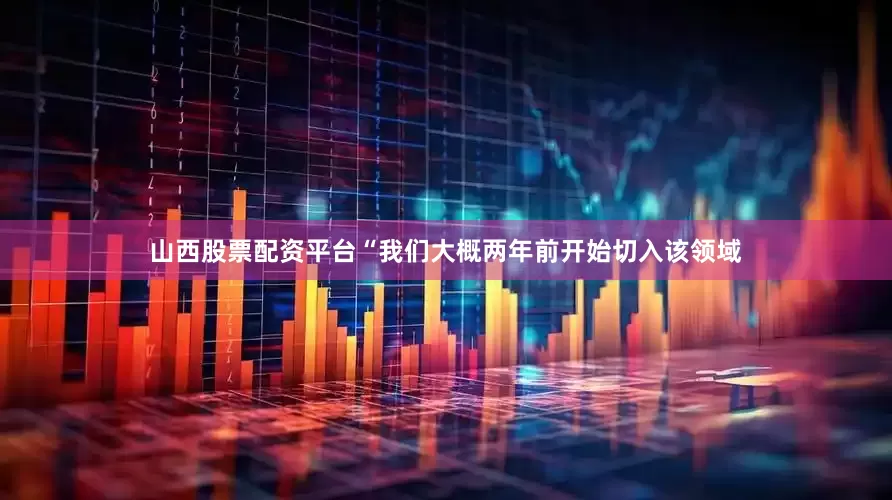 山西股票配资平台　　“我们大概两年前开始切入该领域