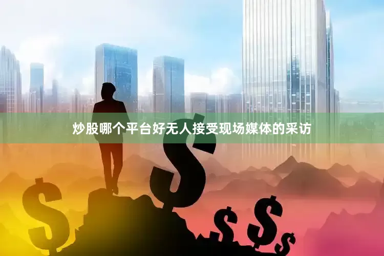 炒股哪个平台好无人接受现场媒体的采访