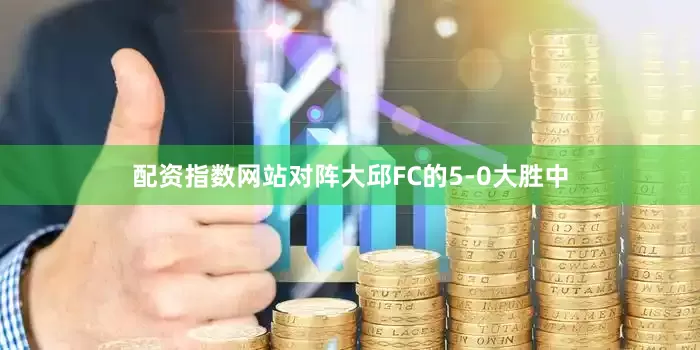 配资指数网站对阵大邱FC的5-0大胜中