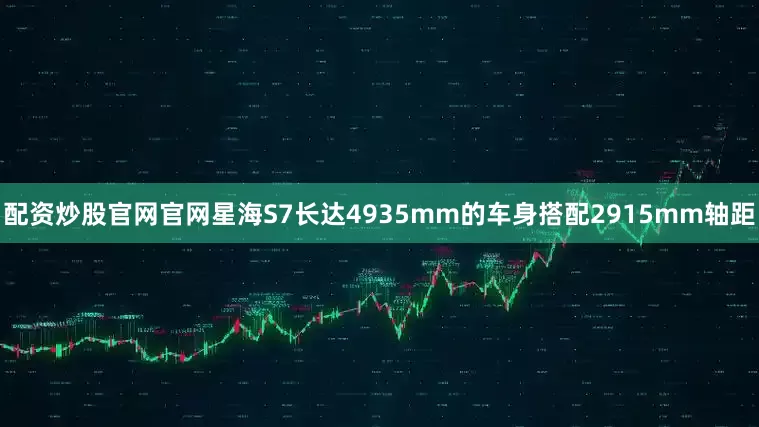 配资炒股官网官网星海S7长达4935mm的车身搭配2915mm轴距