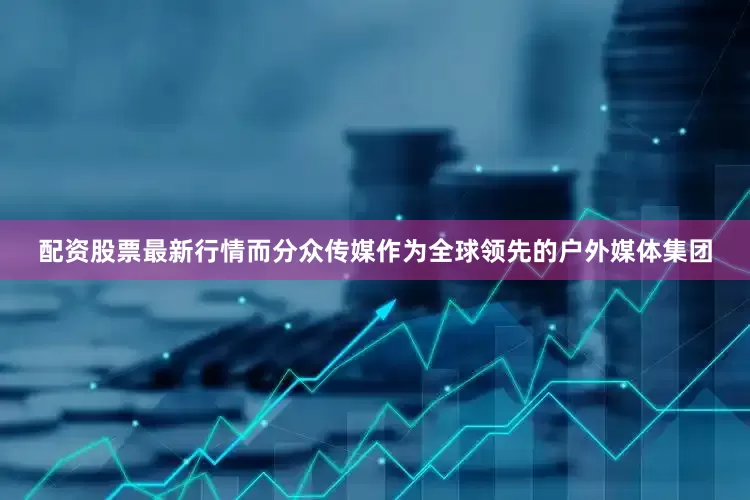 配资股票最新行情而分众传媒作为全球领先的户外媒体集团
